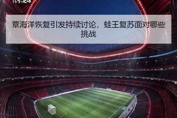 覃海洋恢复引发持续讨论，蛙王复苏面对哪些挑战